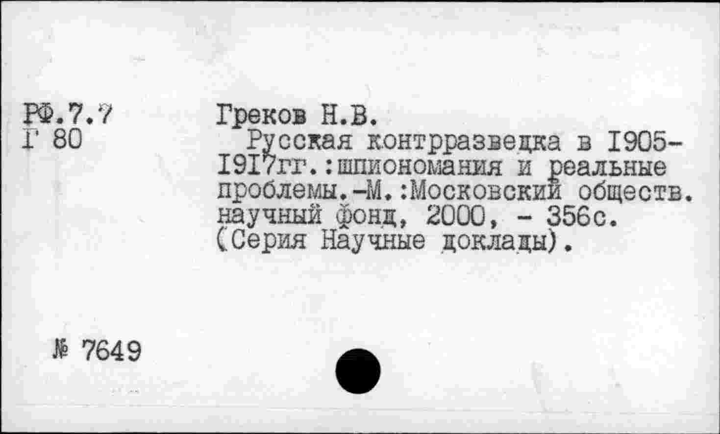 ﻿РФ. 7.7 Г 80
Греков Н.В.
Русская контрразведка в 1905-1917гг.:шпиономания и реальные проблемы.-М.:Московский обществ, научный фонд, 2000, - 356с. (Серия Научные доклады).
№ 7649